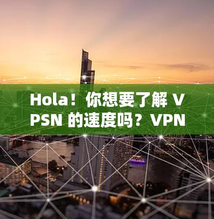 Hola！你想要了解 VPSN 的速度吗？VPN 的速度确实会影响你的用户体验，尤其是当你的目标是稳定连接时。以下是一些关于 VPN 速度的分析和建议