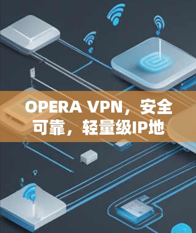 OPERA VPN，安全可靠，轻量级IP地址访问解决方案