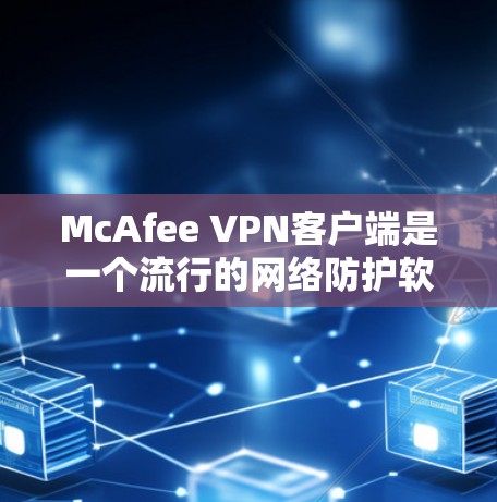 McAfee VPN客户端是一个流行的网络防护软件,帮助用户在互联网上保护数据和隐私。以下是下载McAfee VPN客户端的步骤