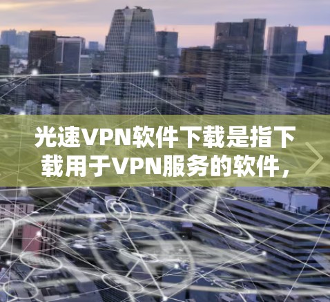 光速VPN软件下载是指下载用于VPN服务的软件，这些软件通常由专业公司提供，以提供安全、高效和稳定的VPN连接。以下是关于光速VPN软件下载的一些信息