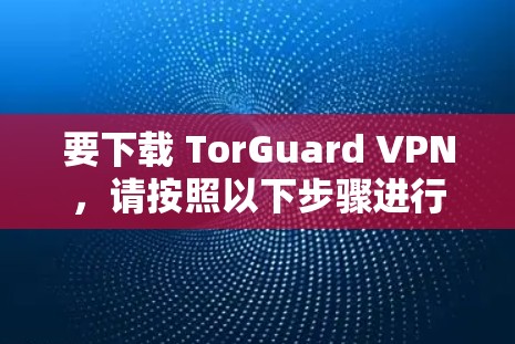 要下载 TorGuard VPN，请按照以下步骤进行