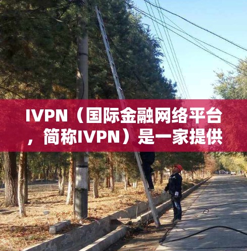 IVPN(国际金融网络平台,简称IVPN)是一家提供国际金融交易和风险管理服务的平台,常见于加密货币、DeFi(DeFi)和金融衍生品等领域。如果你需要下载IVPN相关的工具或资源,可以参考以下步骤