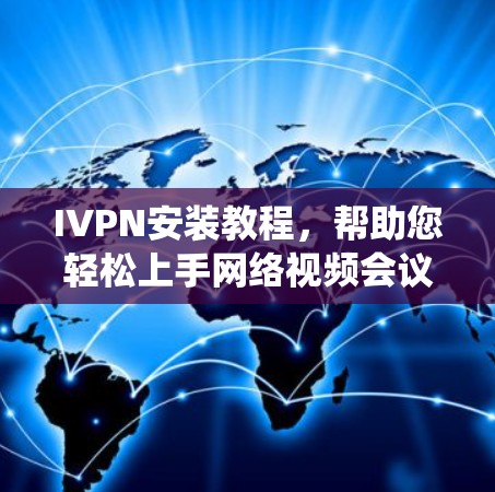 IVPN安装教程，帮助您轻松上手网络视频会议系统