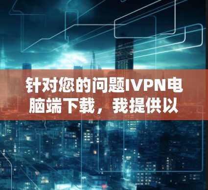 针对您的问题IVPN电脑端下载,我提供以下建议和步骤,帮助您完成下载和安装