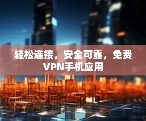轻松连接,安全可靠,免费VPN手机应用 轻松连接,安全可靠,免费VPN手机应用