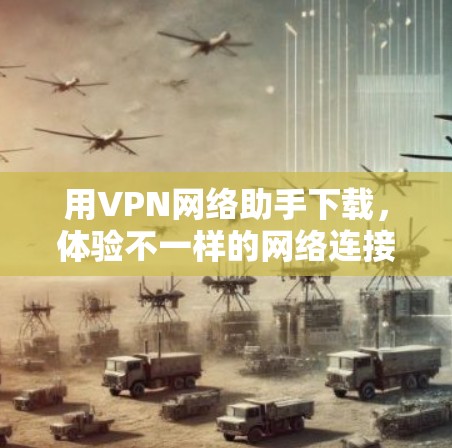 用VPN网络助手下载，体验不一样的网络连接