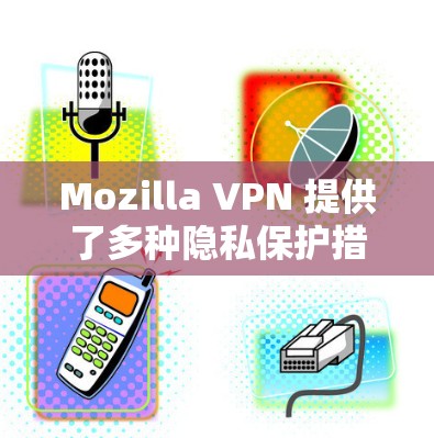 Mozilla VPN 提供了多种隐私保护措施,这些措施旨在保护用户的数据和网络环境。以下是对这些隐私保护措施的分析