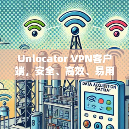 Unlocator VPN客户端,安全、高效、易用,告别网络混乱