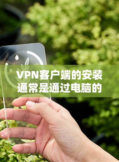 VPN客户端的安装通常是通过电脑的安装程序或通过VPN网站下载并安装。以下是几种常见的VPN客户端安装方法