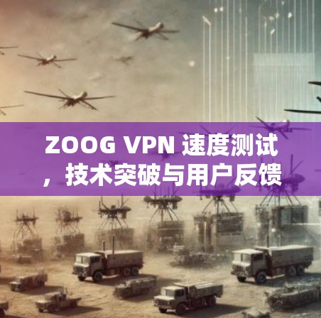 ZOOG VPN 速度测试，技术突破与用户反馈
