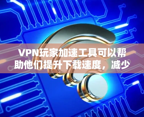 VPN玩家加速工具可以帮助他们提升下载速度,减少延迟,满足各种在线需求。以下是使用这些工具的步骤和注意事项 VPN玩家加速工具可以帮助他们提升下载速度,减少延迟,满足各种在线需求。以下是使用这些工具的步骤和注意事项