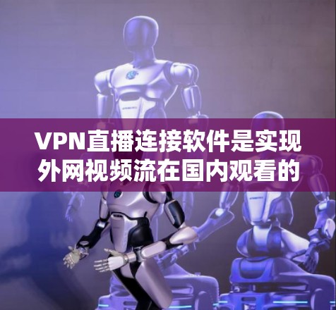VPN直播连接软件是实现外网视频流在国内观看的重要工具,具体使用步骤如下
