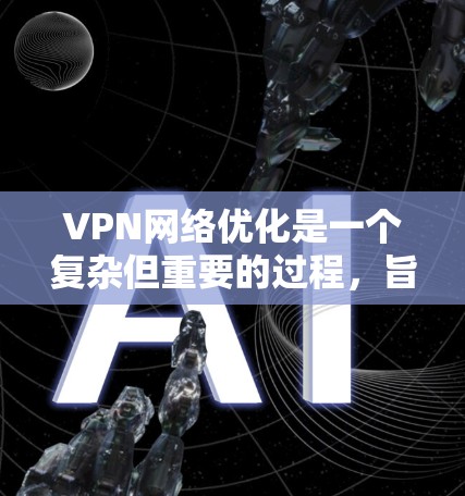 VPN网络优化是一个复杂但重要的过程，旨在确保VPN服务的安全、稳定和用户友好。以下是对VPN网络优化的详细总结