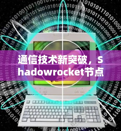 通信技术新突破，Shadowrocket节点创新发布