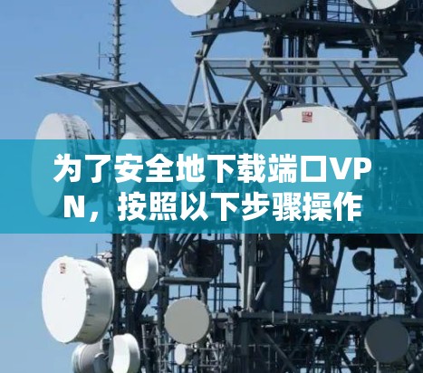 为了安全地下载端口VPN,按照以下步骤操作