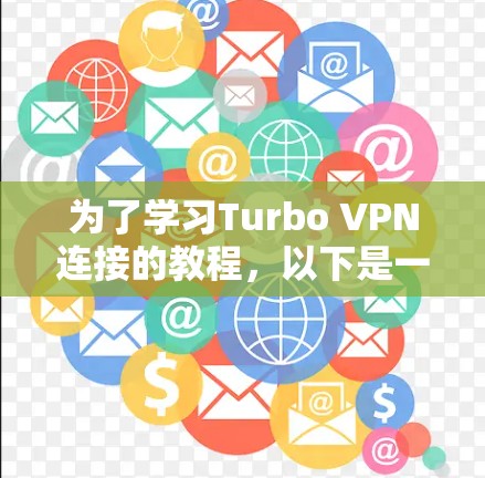 为了学习Turbo VPN连接的教程，以下是一个清晰的步骤指南，帮助你全面理解和掌握Turbo VPN的功能和使用方法