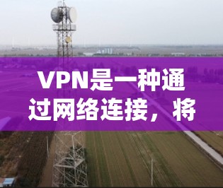 VPN是一种通过网络连接,将外网的资源转移到内网的设备或服务器中,从而实现无网速、无访问的访问方式。以下是关于VPN的详细指南
