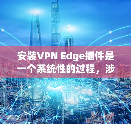 安装VPN Edge插件是一个系统性的过程,涉及多个步骤和配置,确保成功使用。以下是一个详细的步骤指南,帮助您顺利安装和配置该插件