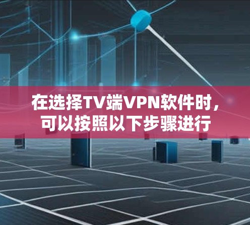 在选择TV端VPN软件时,可以按照以下步骤进行