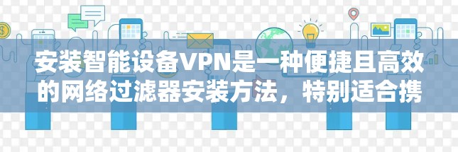安装智能设备VPN是一种便捷且高效的网络过滤器安装方法,特别适合携带设备的用户。以下是一个清晰的步骤指南