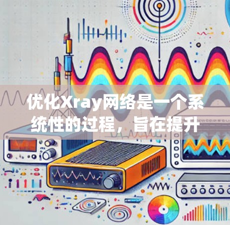 优化Xray网络是一个系统性的过程,旨在提升性能、降低成本并增强用户体验。以下是优化Xray网络的具体步骤和措施