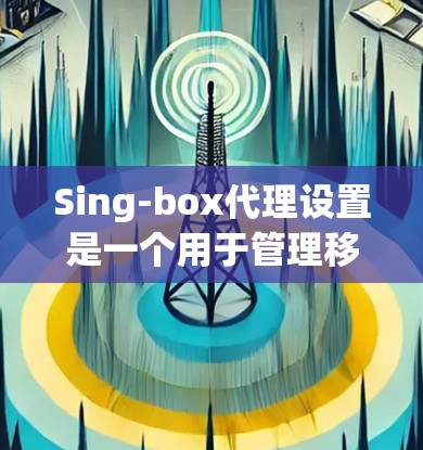 Sing-box代理设置是一个用于管理移动应用的工具，通常用于发布、修改、优化和管理应用。以下是一些常见的Sing-box代理设置步骤和注意事项