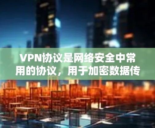 VPN协议是网络安全中常用的协议,用于加密数据传输,确保数据在传输过程中安全。以下是对这些协议的详细总结
