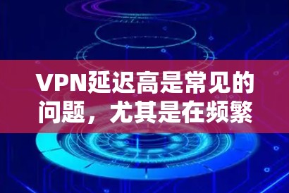 VPN延迟高是常见的问题,尤其是在频繁使用或安全环境较差的情况下。以下是几种解决方案,帮助你管理VPN延迟