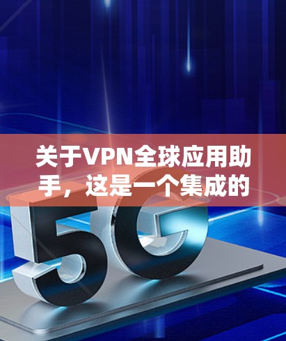 关于VPN全球应用助手,这是一个集成的工具或平台,旨在连接到全球各地的 VPN 服务。以下是一些可能涉及的方面和功能