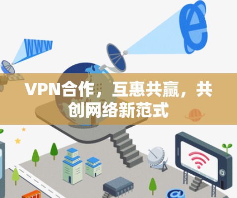 VPN合作,互惠共赢,共创网络新范式