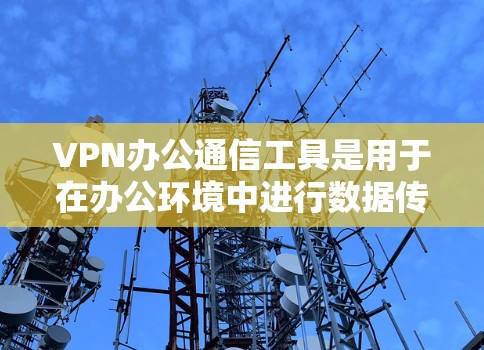 VPN办公通信工具是用于在办公环境中进行数据传输和加密的软件,帮助团队高效协作。以下是对VPN办公通信工具的详细介绍