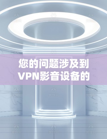 您的问题涉及到VPN影音设备的连接设置。以下是一些常见问题的解决方案，您可以根据具体情况调整