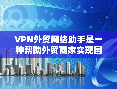 VPN外贸网络助手是一种帮助外贸商家实现国际物流和贸易的工具，通过VPN实现数据安全和跨境连接。以下是一些实用的步骤和注意事项