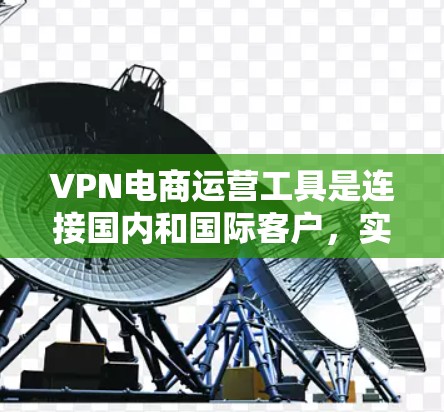 VPN电商运营工具是连接国内和国际客户,实现销售的关键工具。以下是详细的步骤和信息,帮助您更好地了解和使用这些工具