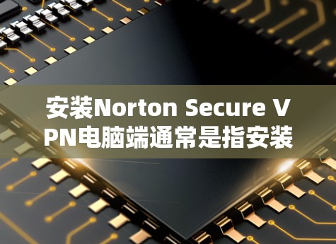 安装Norton Secure VPN电脑端通常是指安装在电脑上的软件,该软件用于安全地连接到网络。以下是一个详细的安装指南