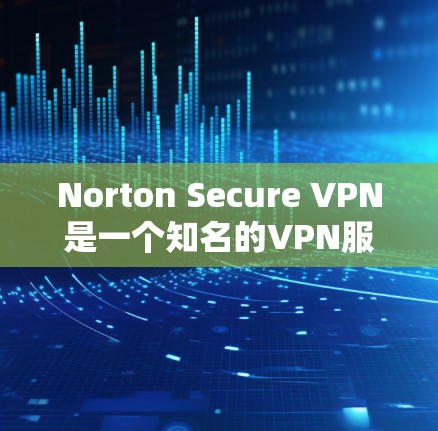 Norton Secure VPN是一个知名的VPN服务,提供多种安全和速率保障。关于其速度分析,以下是一些关键点