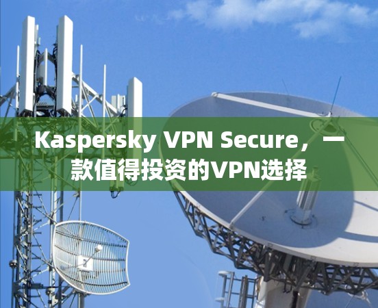Kaspersky VPN Secure，一款值得投资的VPN选择