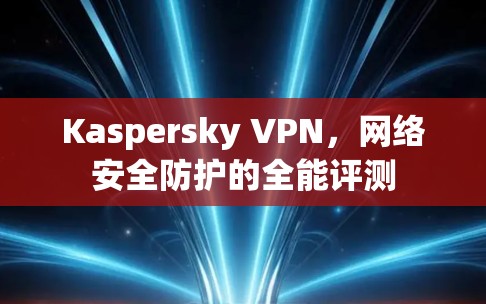 Kaspersky VPN，网络安全防护的全能评测