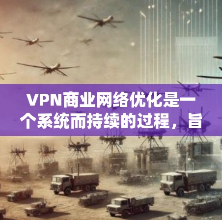 VPN商业网络优化是一个系统而持续的过程，旨在提高VPN内容的安全性、可访问性和收益性。以下是一个有条理的优化步骤指南