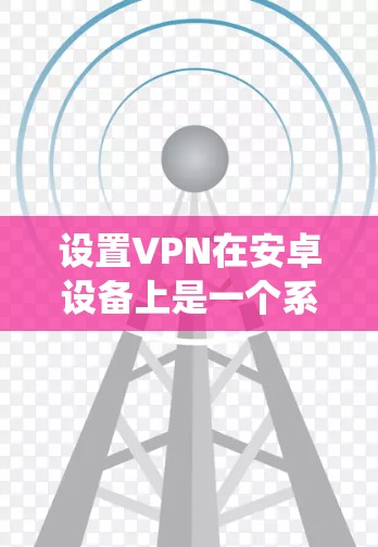 设置VPN在安卓设备上是一个系统而系统的过程，以下是一步步的指南