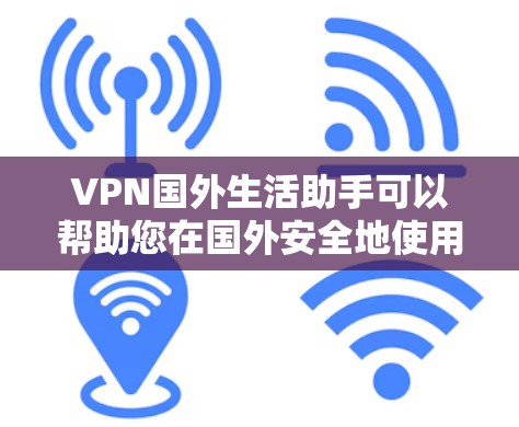 VPN国外生活助手可以帮助您在国外安全地使用网络，管理您的VPN使用，选择适合的网络服务，保护网络安全。以下是一些具体的步骤和建议