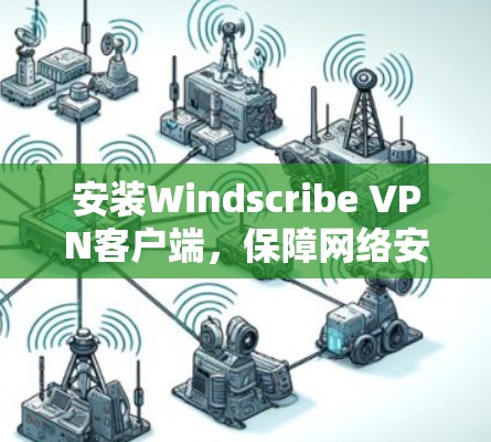 安装Windscribe VPN客户端，保障网络安全的可靠解决方案