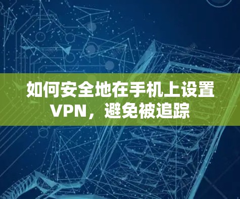 如何安全地在手机上设置VPN，避免被追踪