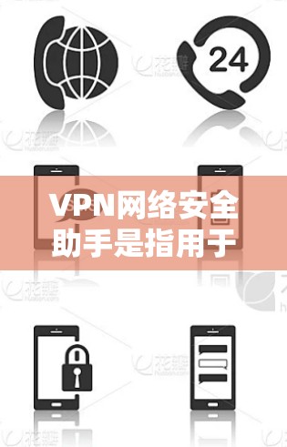VPN网络安全助手是指用于加密传输数据的工具，它通常由VPN服务器或VPN软件提供。这些助手负责保护用户的数据安全，防止未经授权的访问和攻击