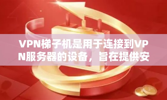 VPN梯子机是用于连接到VPN服务器的设备，旨在提供安全的VPN连接。以下是关于VPN梯子机的详细解答