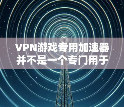 VPN游戏专用加速器并不是一个专门用于加速游戏的工具，而是用于安全访问互联网的软件。游戏本身需要使用优先级设置来确保安全访问
