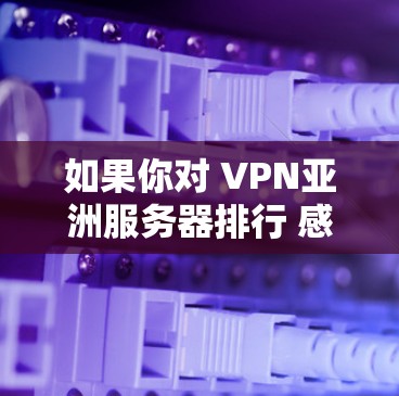 如果你对 VPN亚洲服务器排行 感兴趣，以下是一些常见的VPN服务器列表和推荐