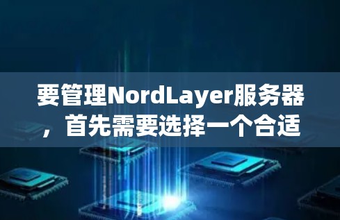 要管理NordLayer服务器，首先需要选择一个合适的云存储平台，如阿里云、腾讯云等。以下是详细的步骤指南