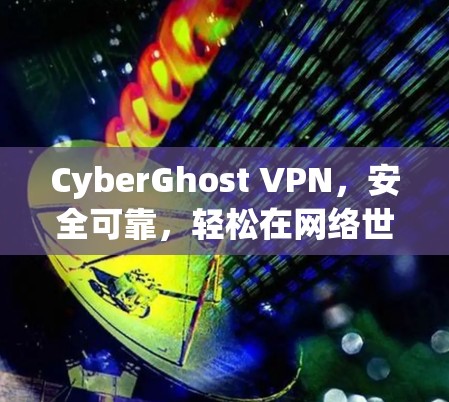 CyberGhost VPN,安全可靠,轻松在网络世界中自由翱翔