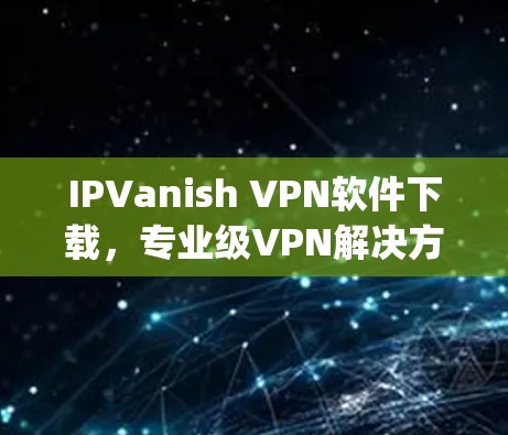 IPVanish VPN软件下载，专业级VPN解决方案，轻松连接 anywhere！
